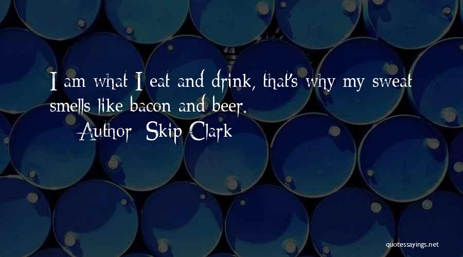 Skip Clark Quotes: I Am What I Eat And Drink, That's Why My Sweat Smells Like Bacon And Beer.