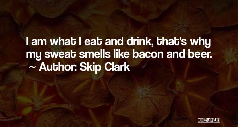 Skip Clark Quotes: I Am What I Eat And Drink, That's Why My Sweat Smells Like Bacon And Beer.