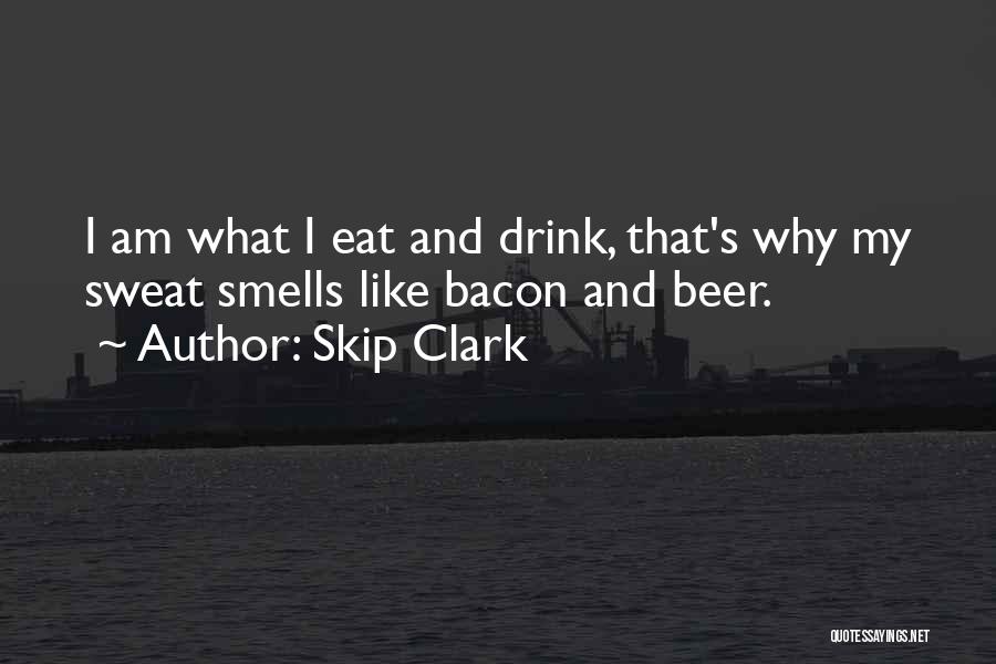 Skip Clark Quotes: I Am What I Eat And Drink, That's Why My Sweat Smells Like Bacon And Beer.