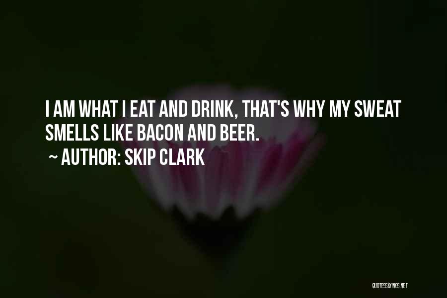 Skip Clark Quotes: I Am What I Eat And Drink, That's Why My Sweat Smells Like Bacon And Beer.