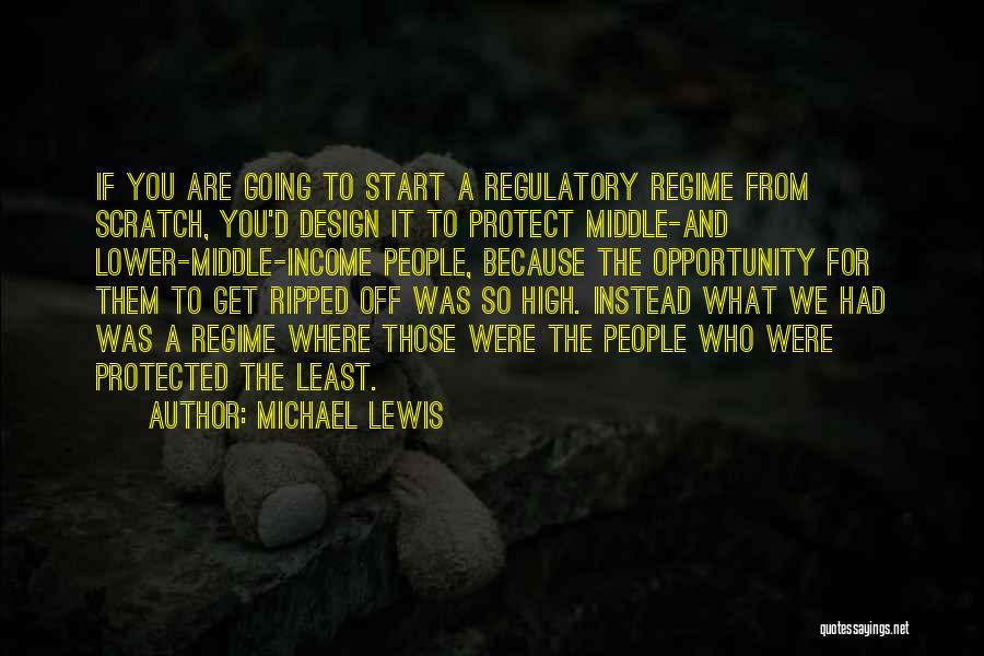 Michael Lewis Quotes: If You Are Going To Start A Regulatory Regime From Scratch, You'd Design It To Protect Middle-and Lower-middle-income People, Because