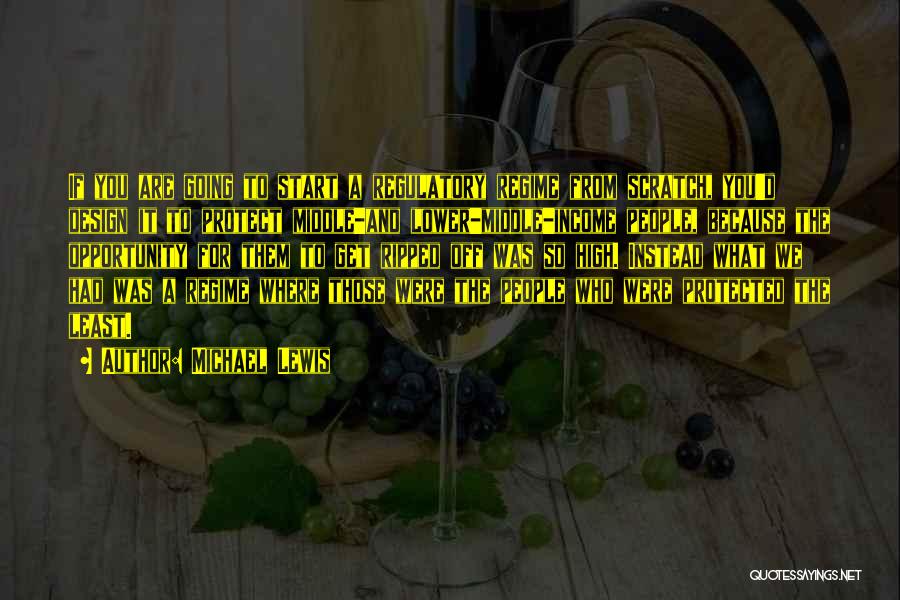 Michael Lewis Quotes: If You Are Going To Start A Regulatory Regime From Scratch, You'd Design It To Protect Middle-and Lower-middle-income People, Because