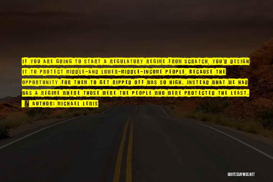 Michael Lewis Quotes: If You Are Going To Start A Regulatory Regime From Scratch, You'd Design It To Protect Middle-and Lower-middle-income People, Because