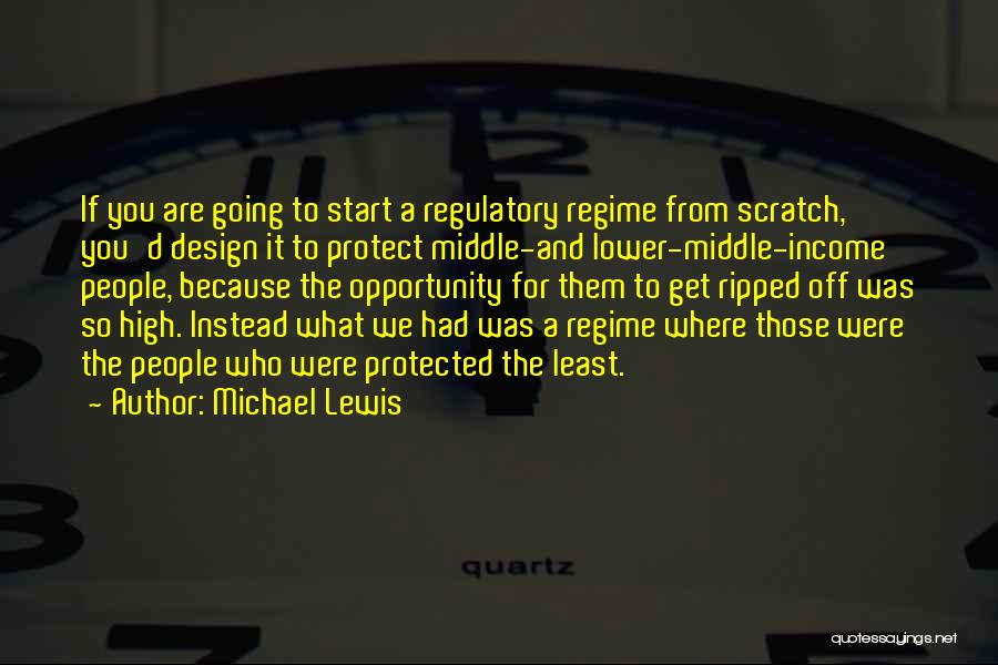 Michael Lewis Quotes: If You Are Going To Start A Regulatory Regime From Scratch, You'd Design It To Protect Middle-and Lower-middle-income People, Because