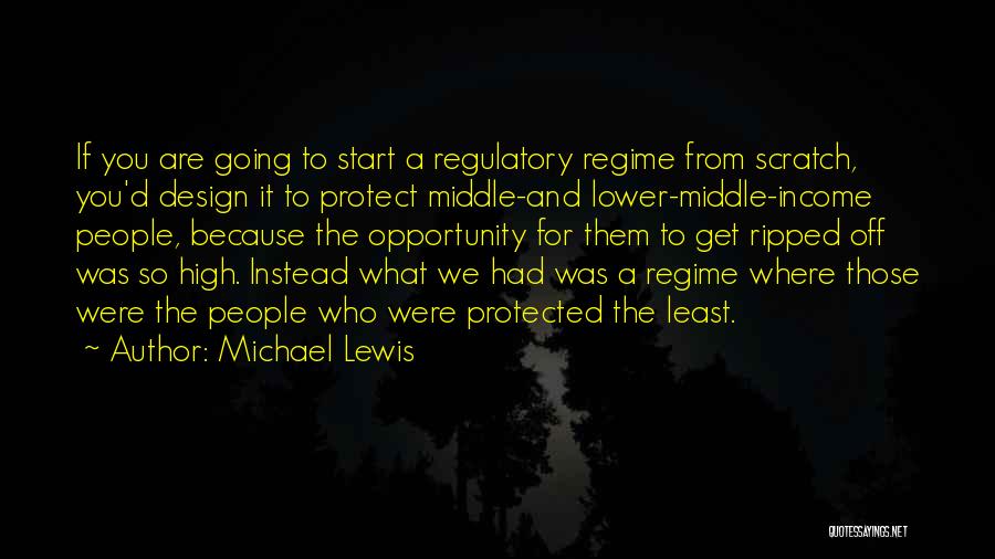 Michael Lewis Quotes: If You Are Going To Start A Regulatory Regime From Scratch, You'd Design It To Protect Middle-and Lower-middle-income People, Because