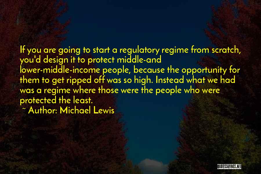 Michael Lewis Quotes: If You Are Going To Start A Regulatory Regime From Scratch, You'd Design It To Protect Middle-and Lower-middle-income People, Because