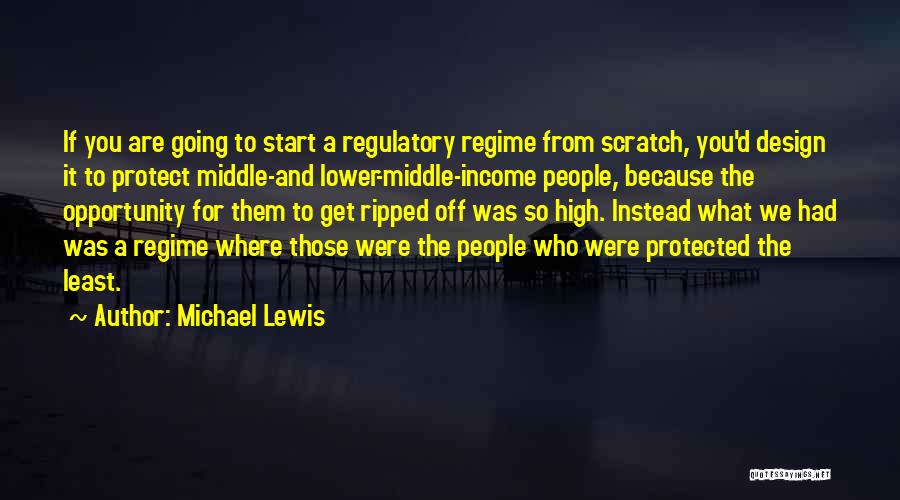 Michael Lewis Quotes: If You Are Going To Start A Regulatory Regime From Scratch, You'd Design It To Protect Middle-and Lower-middle-income People, Because