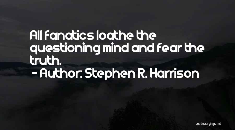 Stephen R. Harrison Quotes: All Fanatics Loathe The Questioning Mind And Fear The Truth.