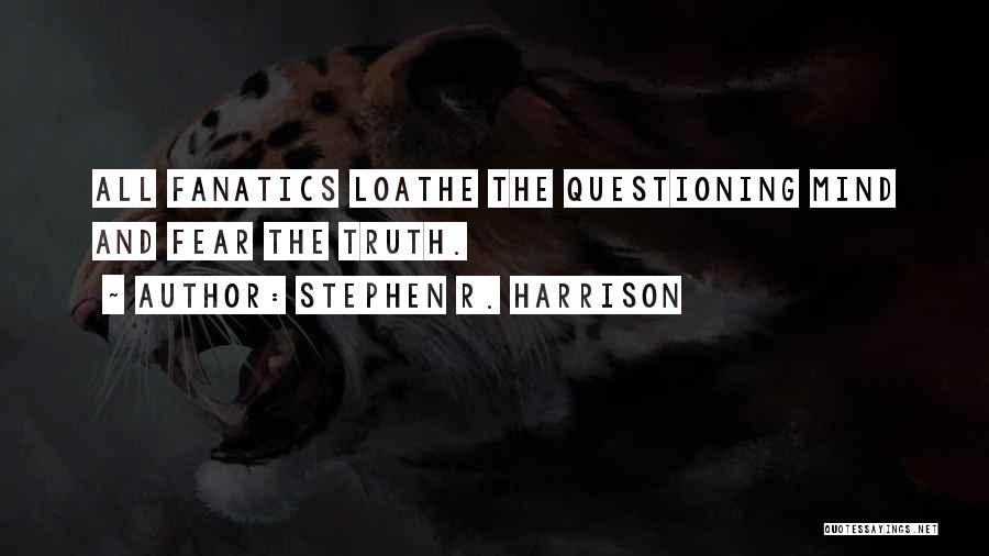 Stephen R. Harrison Quotes: All Fanatics Loathe The Questioning Mind And Fear The Truth.