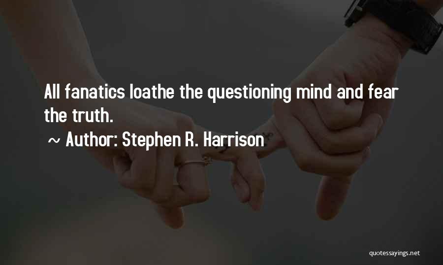 Stephen R. Harrison Quotes: All Fanatics Loathe The Questioning Mind And Fear The Truth.