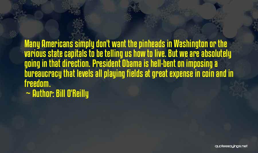 Bill O'Reilly Quotes: Many Americans Simply Don't Want The Pinheads In Washington Or The Various State Capitals To Be Telling Us How To