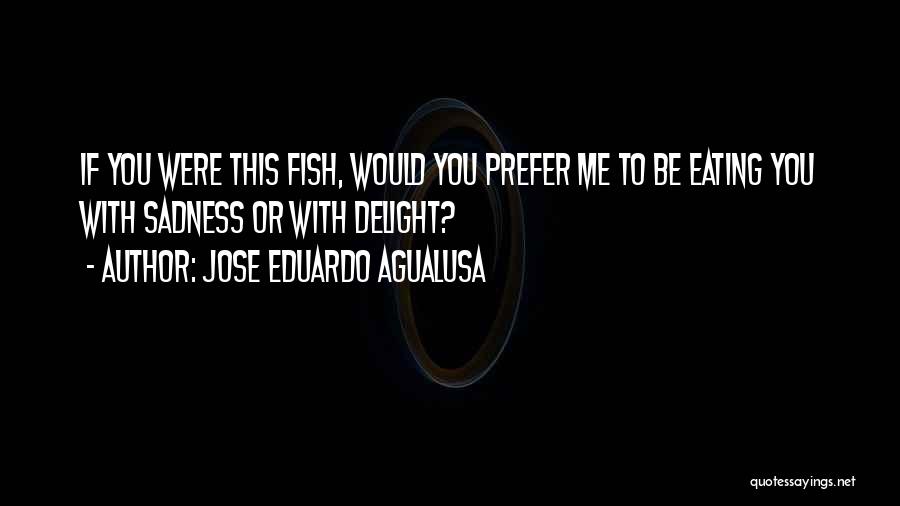 Jose Eduardo Agualusa Quotes: If You Were This Fish, Would You Prefer Me To Be Eating You With Sadness Or With Delight?