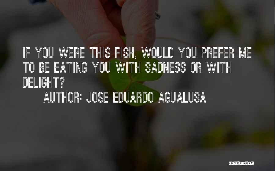 Jose Eduardo Agualusa Quotes: If You Were This Fish, Would You Prefer Me To Be Eating You With Sadness Or With Delight?