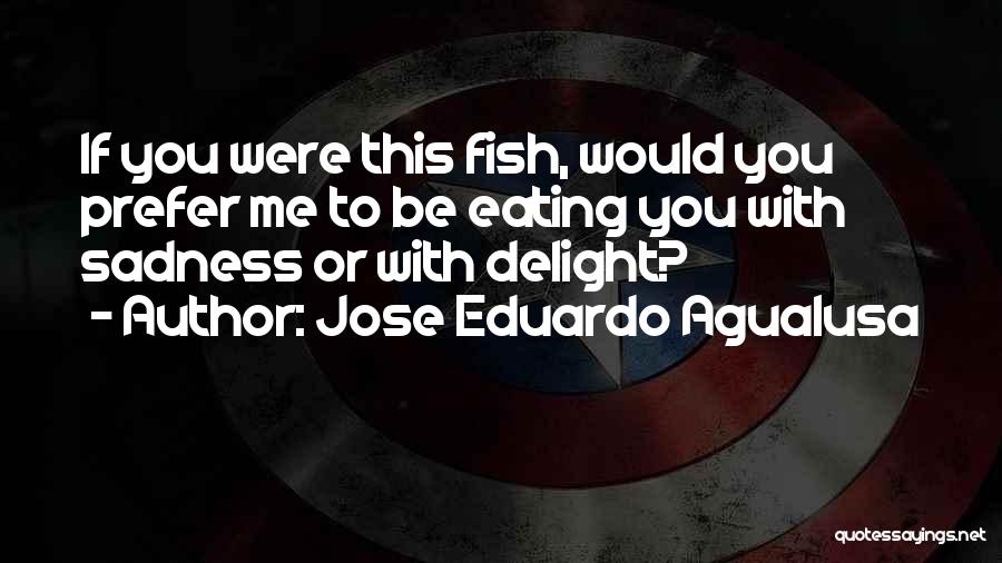 Jose Eduardo Agualusa Quotes: If You Were This Fish, Would You Prefer Me To Be Eating You With Sadness Or With Delight?