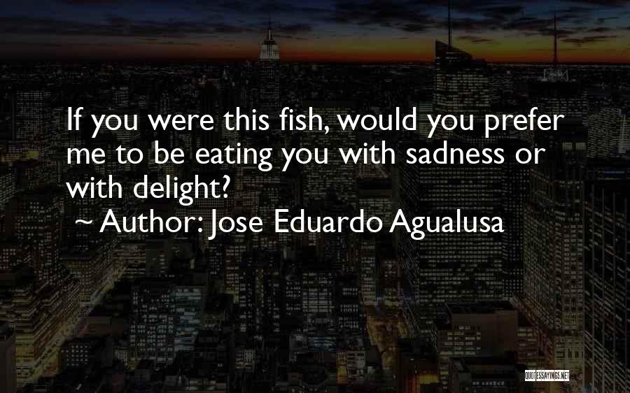 Jose Eduardo Agualusa Quotes: If You Were This Fish, Would You Prefer Me To Be Eating You With Sadness Or With Delight?