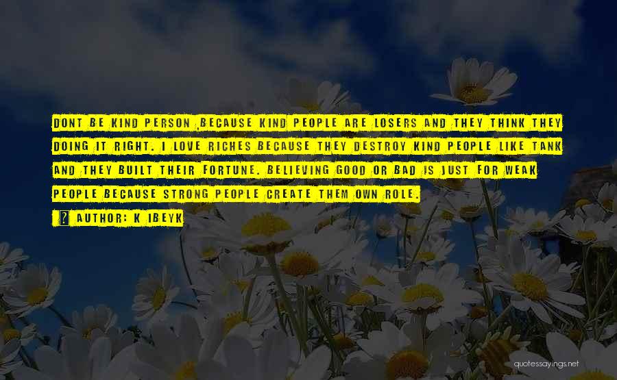 K Ibeyk Quotes: Dont Be Kind Person ,because Kind People Are Losers And They Think They Doing It Right. I Love Riches Because