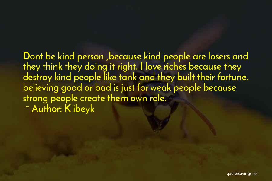 K Ibeyk Quotes: Dont Be Kind Person ,because Kind People Are Losers And They Think They Doing It Right. I Love Riches Because