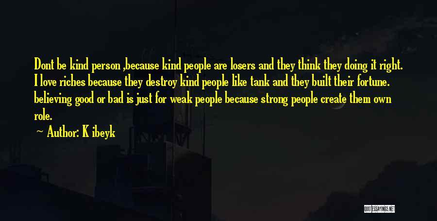 K Ibeyk Quotes: Dont Be Kind Person ,because Kind People Are Losers And They Think They Doing It Right. I Love Riches Because