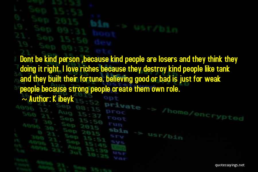 K Ibeyk Quotes: Dont Be Kind Person ,because Kind People Are Losers And They Think They Doing It Right. I Love Riches Because