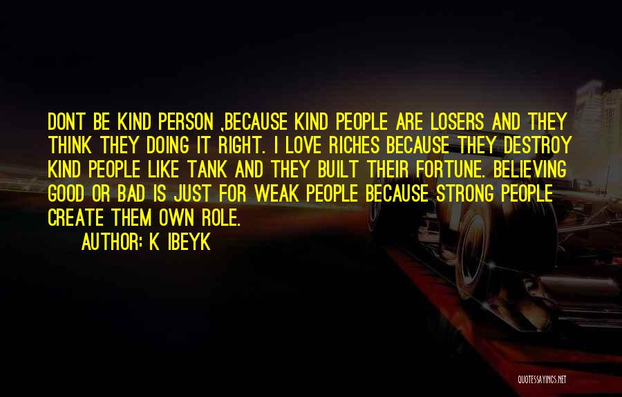 K Ibeyk Quotes: Dont Be Kind Person ,because Kind People Are Losers And They Think They Doing It Right. I Love Riches Because