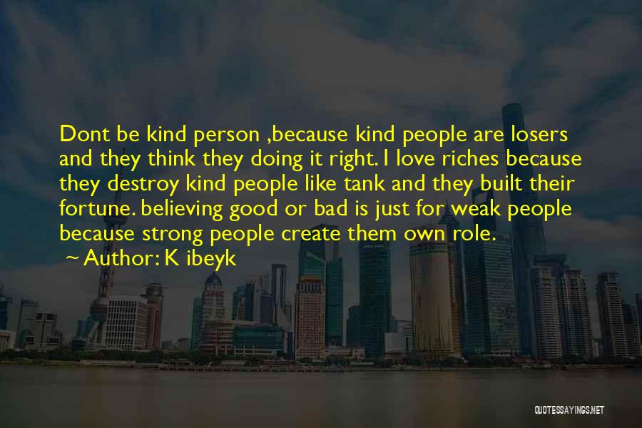 K Ibeyk Quotes: Dont Be Kind Person ,because Kind People Are Losers And They Think They Doing It Right. I Love Riches Because