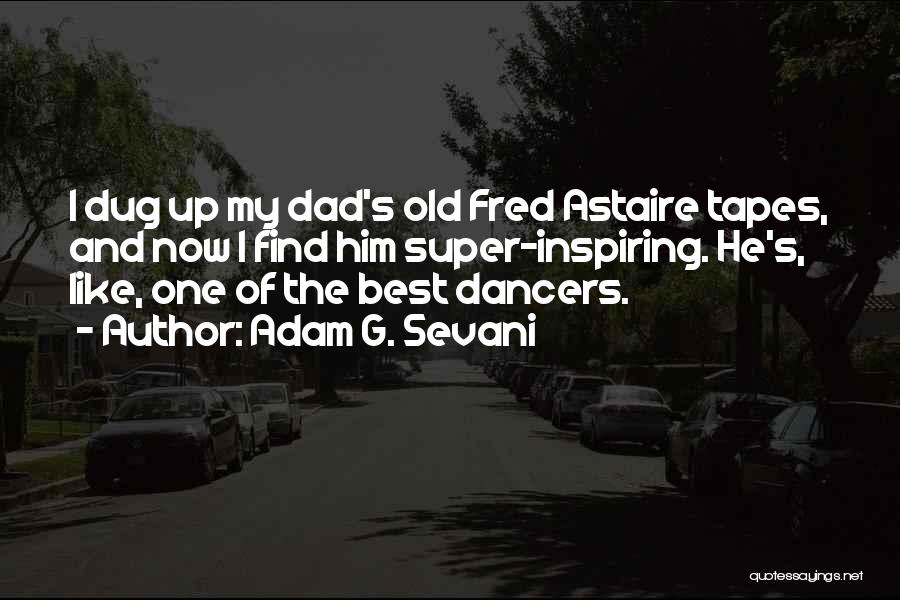 Adam G. Sevani Quotes: I Dug Up My Dad's Old Fred Astaire Tapes, And Now I Find Him Super-inspiring. He's, Like, One Of The