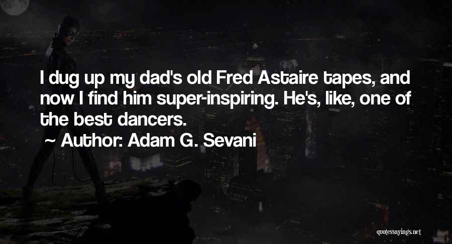 Adam G. Sevani Quotes: I Dug Up My Dad's Old Fred Astaire Tapes, And Now I Find Him Super-inspiring. He's, Like, One Of The