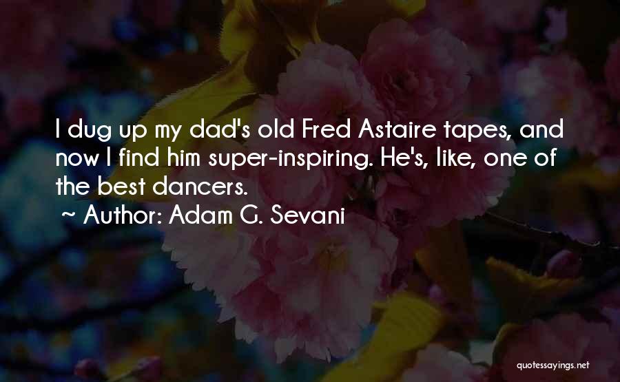 Adam G. Sevani Quotes: I Dug Up My Dad's Old Fred Astaire Tapes, And Now I Find Him Super-inspiring. He's, Like, One Of The