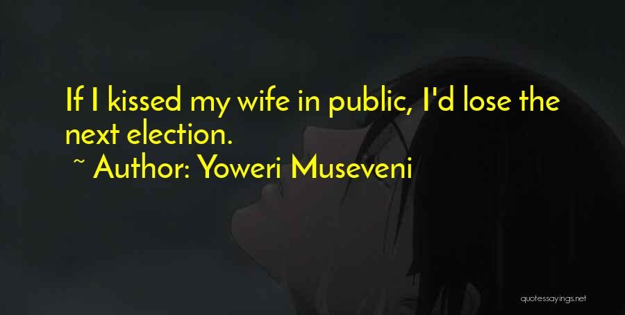 Yoweri Museveni Quotes: If I Kissed My Wife In Public, I'd Lose The Next Election.