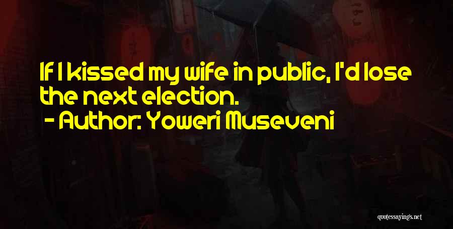 Yoweri Museveni Quotes: If I Kissed My Wife In Public, I'd Lose The Next Election.