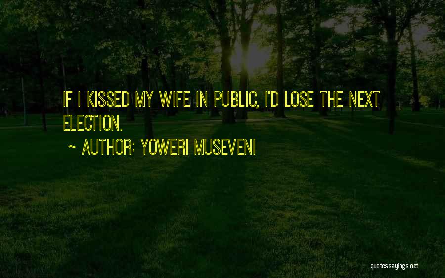 Yoweri Museveni Quotes: If I Kissed My Wife In Public, I'd Lose The Next Election.