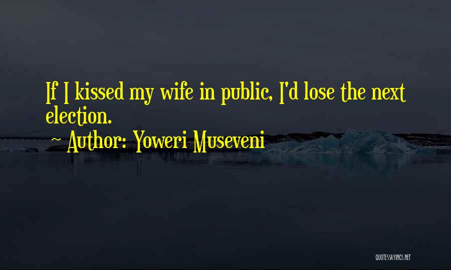 Yoweri Museveni Quotes: If I Kissed My Wife In Public, I'd Lose The Next Election.