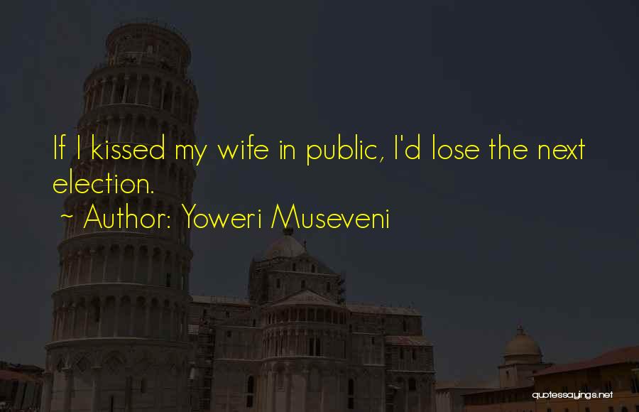 Yoweri Museveni Quotes: If I Kissed My Wife In Public, I'd Lose The Next Election.