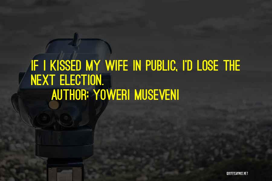 Yoweri Museveni Quotes: If I Kissed My Wife In Public, I'd Lose The Next Election.