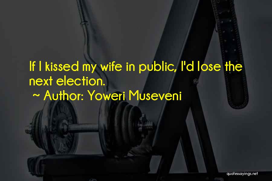 Yoweri Museveni Quotes: If I Kissed My Wife In Public, I'd Lose The Next Election.