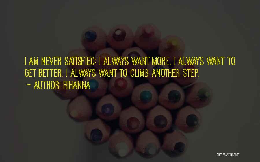 Rihanna Quotes: I Am Never Satisfied; I Always Want More. I Always Want To Get Better. I Always Want To Climb Another