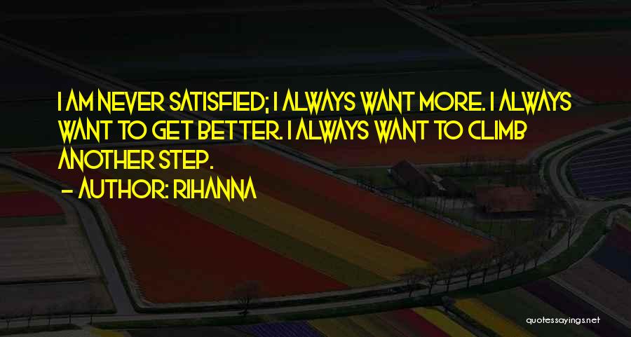 Rihanna Quotes: I Am Never Satisfied; I Always Want More. I Always Want To Get Better. I Always Want To Climb Another
