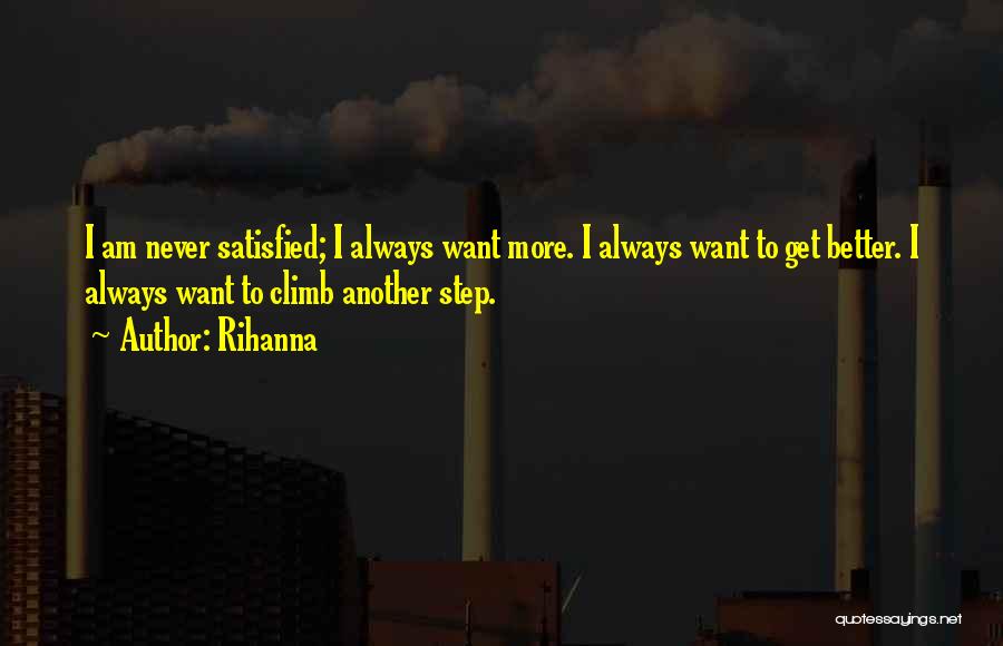 Rihanna Quotes: I Am Never Satisfied; I Always Want More. I Always Want To Get Better. I Always Want To Climb Another