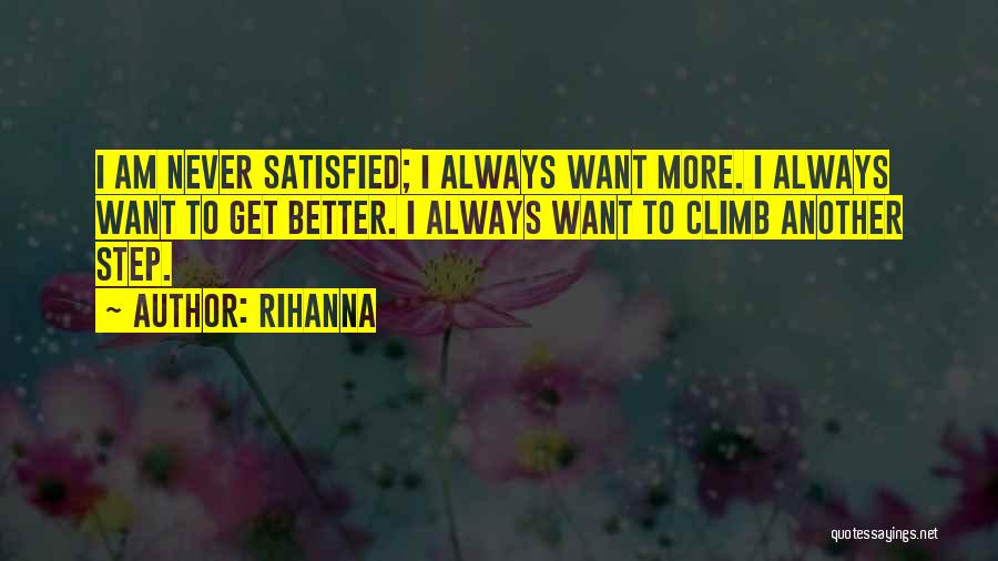 Rihanna Quotes: I Am Never Satisfied; I Always Want More. I Always Want To Get Better. I Always Want To Climb Another