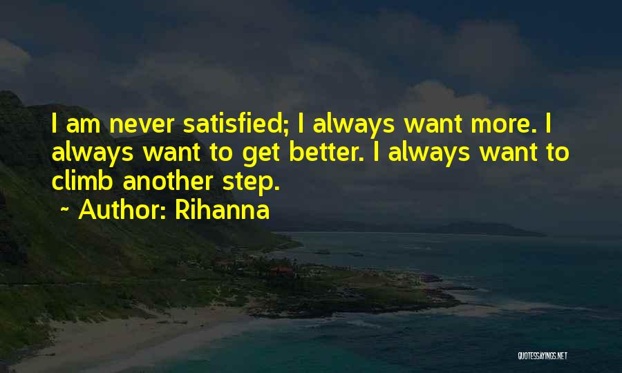 Rihanna Quotes: I Am Never Satisfied; I Always Want More. I Always Want To Get Better. I Always Want To Climb Another