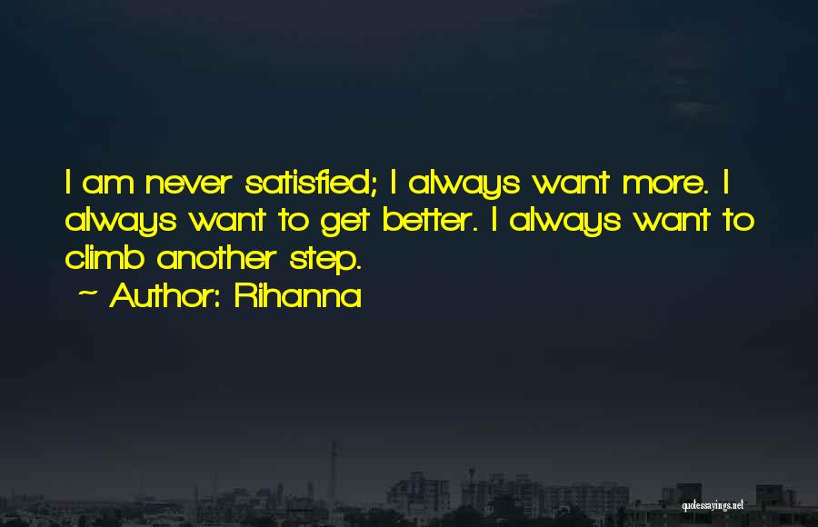 Rihanna Quotes: I Am Never Satisfied; I Always Want More. I Always Want To Get Better. I Always Want To Climb Another