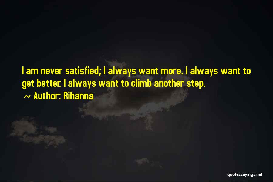 Rihanna Quotes: I Am Never Satisfied; I Always Want More. I Always Want To Get Better. I Always Want To Climb Another