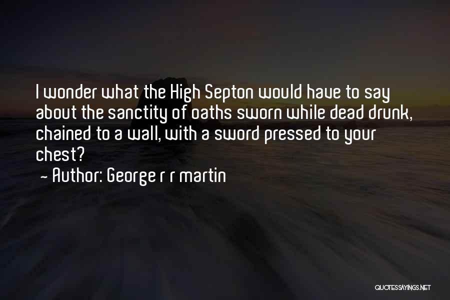 George R R Martin Quotes: I Wonder What The High Septon Would Have To Say About The Sanctity Of Oaths Sworn While Dead Drunk, Chained