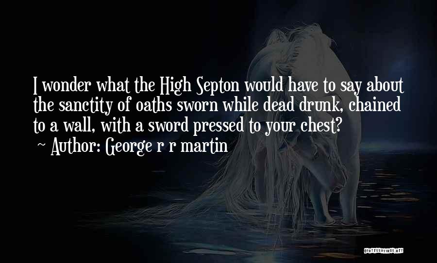 George R R Martin Quotes: I Wonder What The High Septon Would Have To Say About The Sanctity Of Oaths Sworn While Dead Drunk, Chained