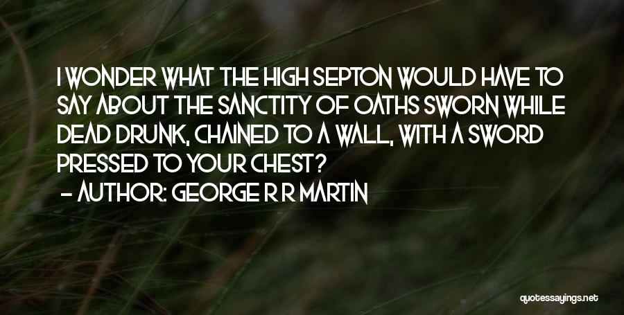 George R R Martin Quotes: I Wonder What The High Septon Would Have To Say About The Sanctity Of Oaths Sworn While Dead Drunk, Chained