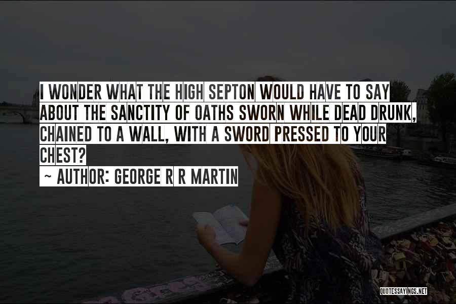 George R R Martin Quotes: I Wonder What The High Septon Would Have To Say About The Sanctity Of Oaths Sworn While Dead Drunk, Chained