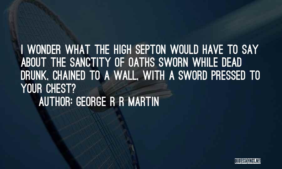 George R R Martin Quotes: I Wonder What The High Septon Would Have To Say About The Sanctity Of Oaths Sworn While Dead Drunk, Chained