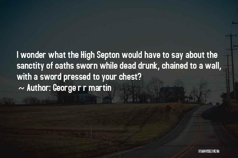 George R R Martin Quotes: I Wonder What The High Septon Would Have To Say About The Sanctity Of Oaths Sworn While Dead Drunk, Chained