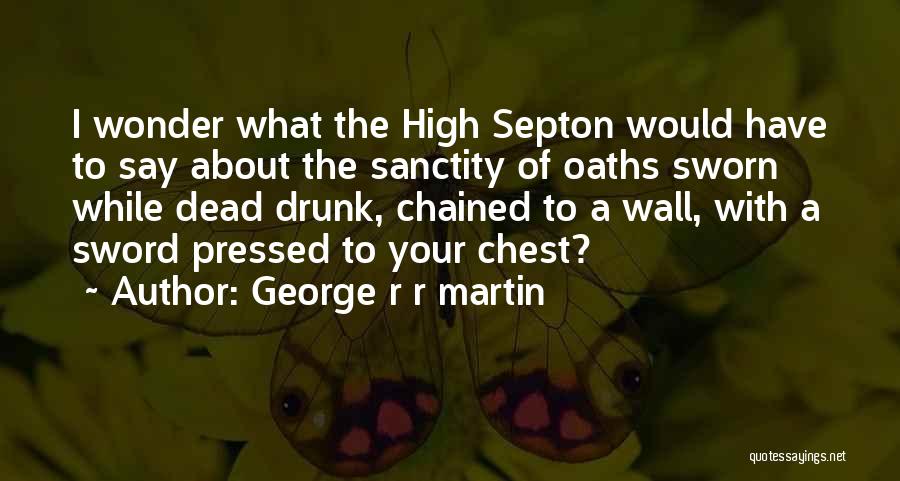 George R R Martin Quotes: I Wonder What The High Septon Would Have To Say About The Sanctity Of Oaths Sworn While Dead Drunk, Chained