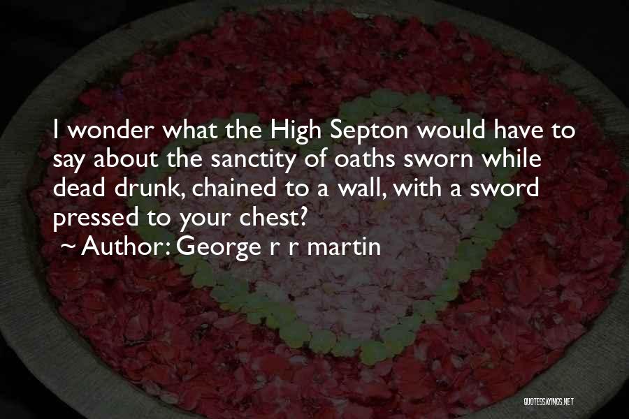 George R R Martin Quotes: I Wonder What The High Septon Would Have To Say About The Sanctity Of Oaths Sworn While Dead Drunk, Chained